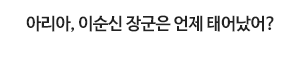 아리아, 아리아, 이순신 장군은 언제 태어났어?